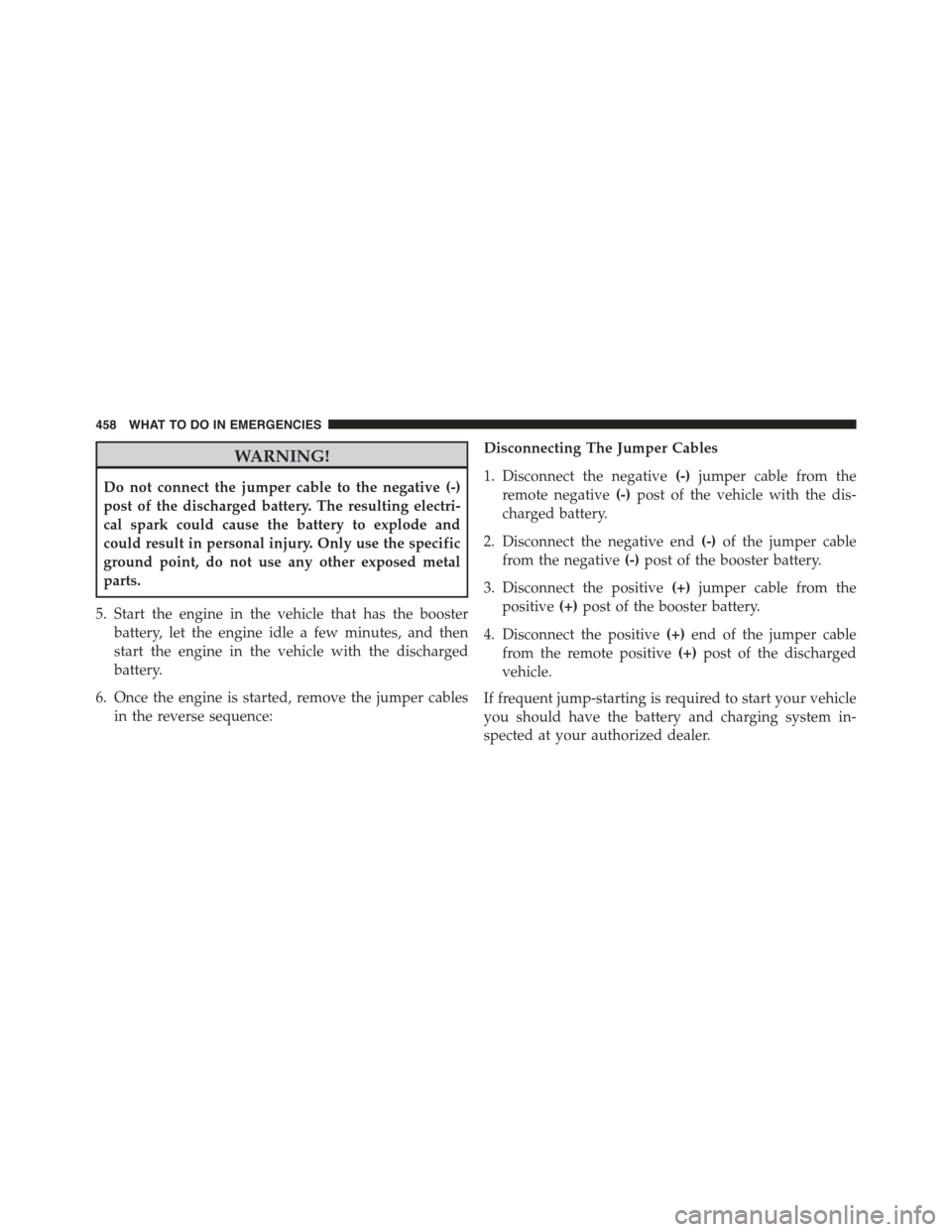 CHRYSLER 300 2015 2.G Owners Manual WARNING!
Do not connect the jumper cable to the negative (-)
post of the discharged battery. The resulting electri-
cal spark could cause the battery to explode and
could result in personal injury. On