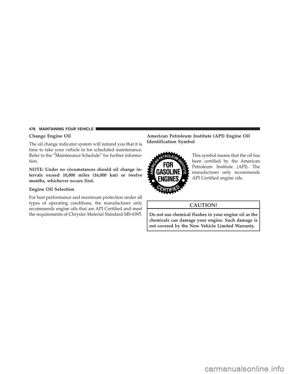 CHRYSLER 300 2015 2.G Owners Manual Change Engine Oil
The oil change indicator system will remind you that it is
time to take your vehicle in for scheduled maintenance.
Refer to the “Maintenance Schedule” for further informa-
tion.
