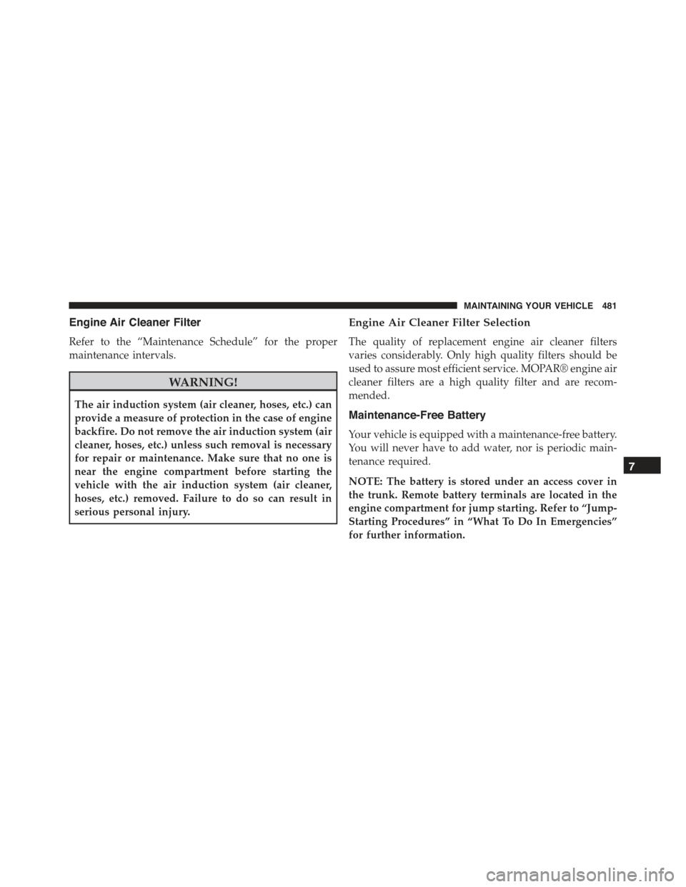 CHRYSLER 300 2015 2.G Owners Manual Engine Air Cleaner Filter
Refer to the “Maintenance Schedule” for the proper
maintenance intervals.
WARNING!
The air induction system (air cleaner, hoses, etc.) can
provide a measure of protection