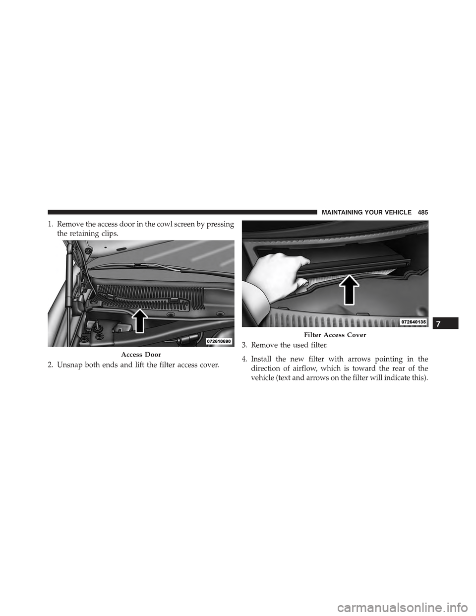CHRYSLER 300 2015 2.G Owners Manual 1. Remove the access door in the cowl screen by pressing
the retaining clips.
2. Unsnap both ends and lift the filter access cover.
3. Remove the used filter.
4. Install the new filter with arrows poi