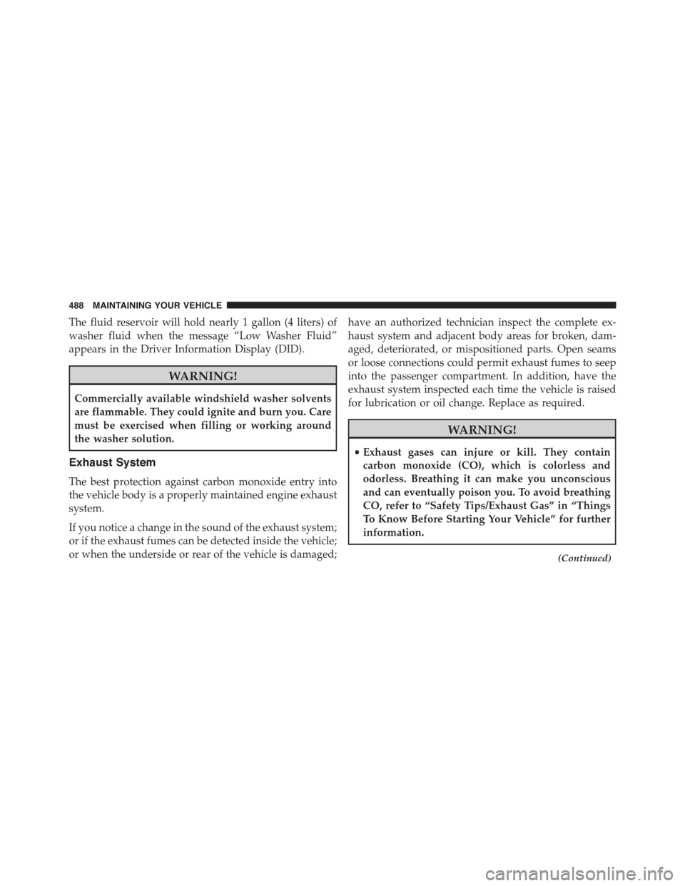 CHRYSLER 300 2015 2.G Owners Manual The fluid reservoir will hold nearly 1 gallon (4 liters) of
washer fluid when the message “Low Washer Fluid”
appears in the Driver Information Display (DID).
WARNING!
Commercially available windsh