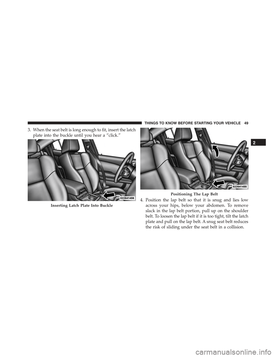 CHRYSLER 300 2015 2.G Workshop Manual 3. When the seat belt is long enough to fit, insert the latch
plate into the buckle until you hear a “click.”
4. Position the lap belt so that it is snug and lies low
across your hips, below your 