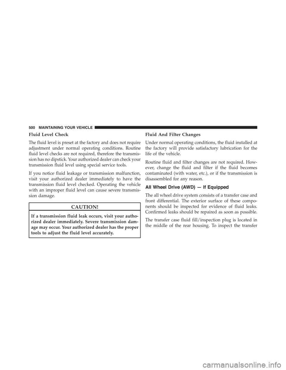 CHRYSLER 300 2015 2.G Owners Manual Fluid Level Check
The fluid level is preset at the factory and does not require
adjustment under normal operating conditions. Routine
fluid level checks are not required, therefore the transmis-
sion CHRYSLER 300 2015 2.G Owners Manual Fluid Level Check
The fluid level is preset at the factory and does not require
adjustment under normal operating conditions. Routine
fluid level checks are not required, therefore the transmis-
sion