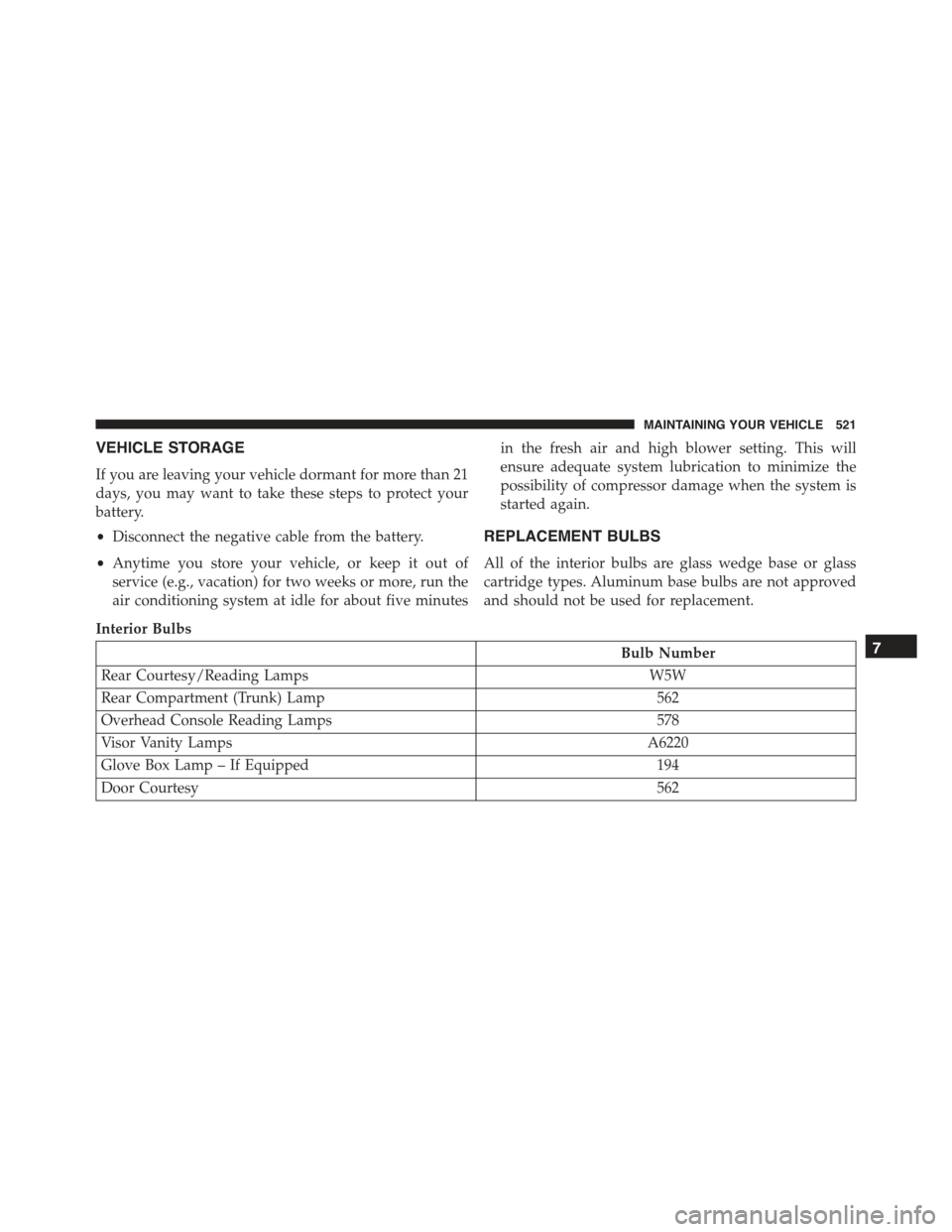 CHRYSLER 300 2015 2.G Owners Manual VEHICLE STORAGE
If you are leaving your vehicle dormant for more than 21
days, you may want to take these steps to protect your
battery.
•Disconnect the negative cable from the battery.
•Anytime y CHRYSLER 300 2015 2.G Owners Manual VEHICLE STORAGE
If you are leaving your vehicle dormant for more than 21
days, you may want to take these steps to protect your
battery.
•Disconnect the negative cable from the battery.
•Anytime y