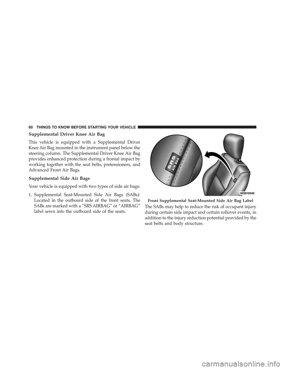 CHRYSLER 300 2015 2.G Repair Manual Supplemental Driver Knee Air Bag
This vehicle is equipped with a Supplemental Driver
Knee Air Bag mounted in the instrument panel below the
steering column. The Supplemental Driver Knee Air Bag
provid