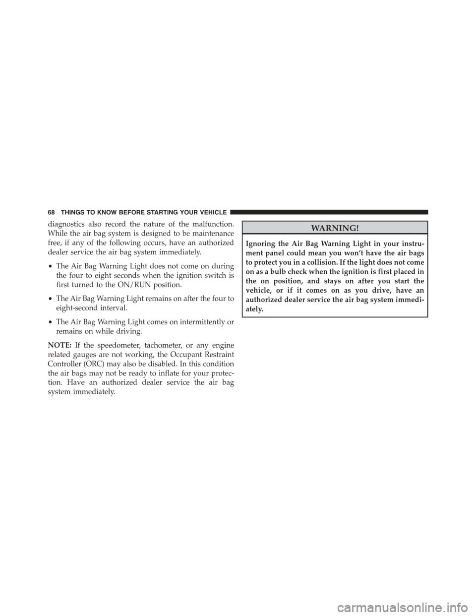 CHRYSLER 300 2015 2.G Repair Manual diagnostics also record the nature of the malfunction.
While the air bag system is designed to be maintenance
free, if any of the following occurs, have an authorized
dealer service the air bag system