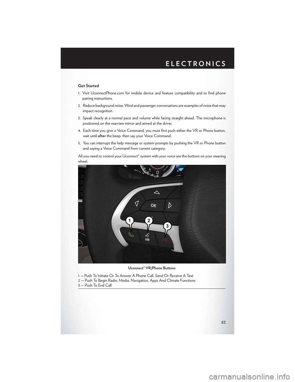CHRYSLER 300 2015 2.G User Guide Get Started
1. Visit UconnectPhone.com for mobile device and feature compatibility and to find phone
pairing instructions.
2. Reduce background noise. Wind and passenger conversations are examples of CHRYSLER 300 2015 2.G User Guide Get Started
1. Visit UconnectPhone.com for mobile device and feature compatibility and to find phone
pairing instructions.
2. Reduce background noise. Wind and passenger conversations are examples of