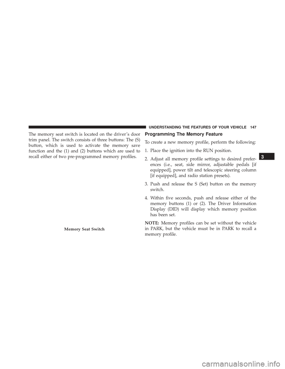 CHRYSLER 300 2016 2.G Owners Manual The memory seat switch is located on the driver ’s door
trim panel. The switch consists of three buttons: The (S)
button, which is used to activate the memory save
function and the (1) and (2) butto