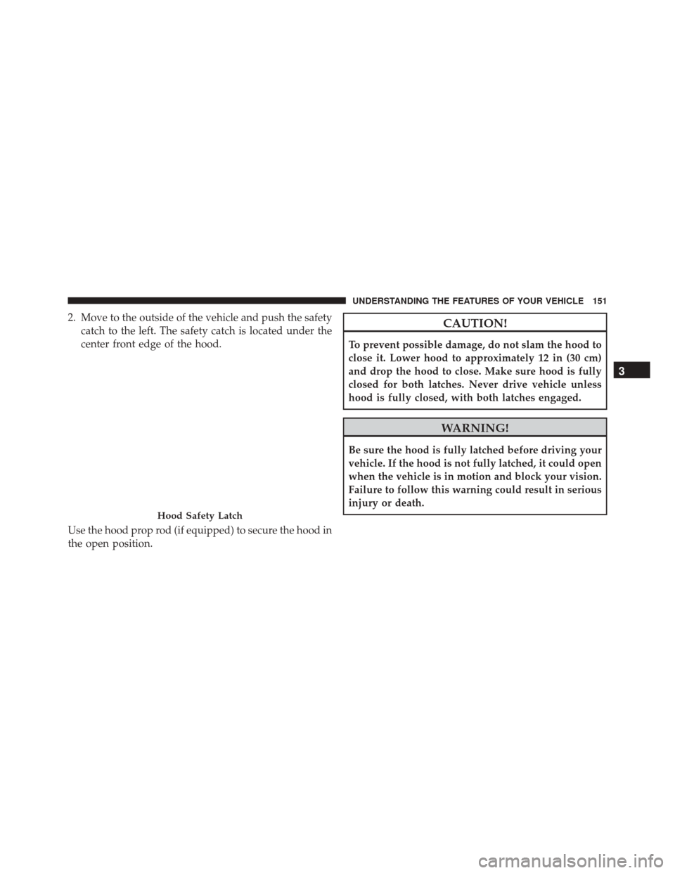 CHRYSLER 300 2016 2.G Owners Manual 2. Move to the outside of the vehicle and push the safetycatch to the left. The safety catch is located under the
center front edge of the hood.
Use the hood prop rod (if equipped) to secure the hood 