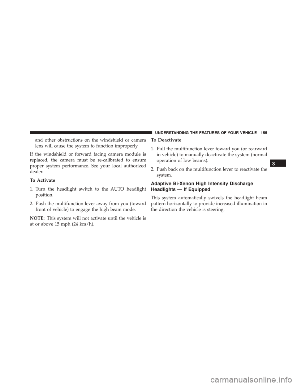CHRYSLER 300 2016 2.G Owners Manual and other obstructions on the windshield or camera
lens will cause the system to function improperly.
If the windshield or forward facing camera module is
replaced, the camera must be re-calibrated to
