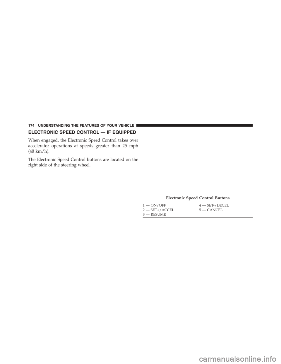 CHRYSLER 300 2016 2.G Owners Manual ELECTRONIC SPEED CONTROL — IF EQUIPPED
When engaged, the Electronic Speed Control takes over
accelerator operations at speeds greater than 25 mph
(40 km/h).
The Electronic Speed Control buttons are 
