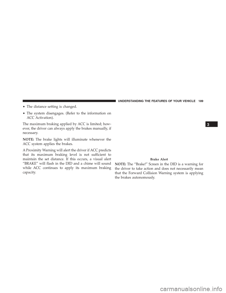 CHRYSLER 300 2016 2.G Owners Manual •The distance setting is changed.
• The system disengages. (Refer to the information on
ACC Activation).
The maximum braking applied by ACC is limited; how-
ever, the driver can always apply the b