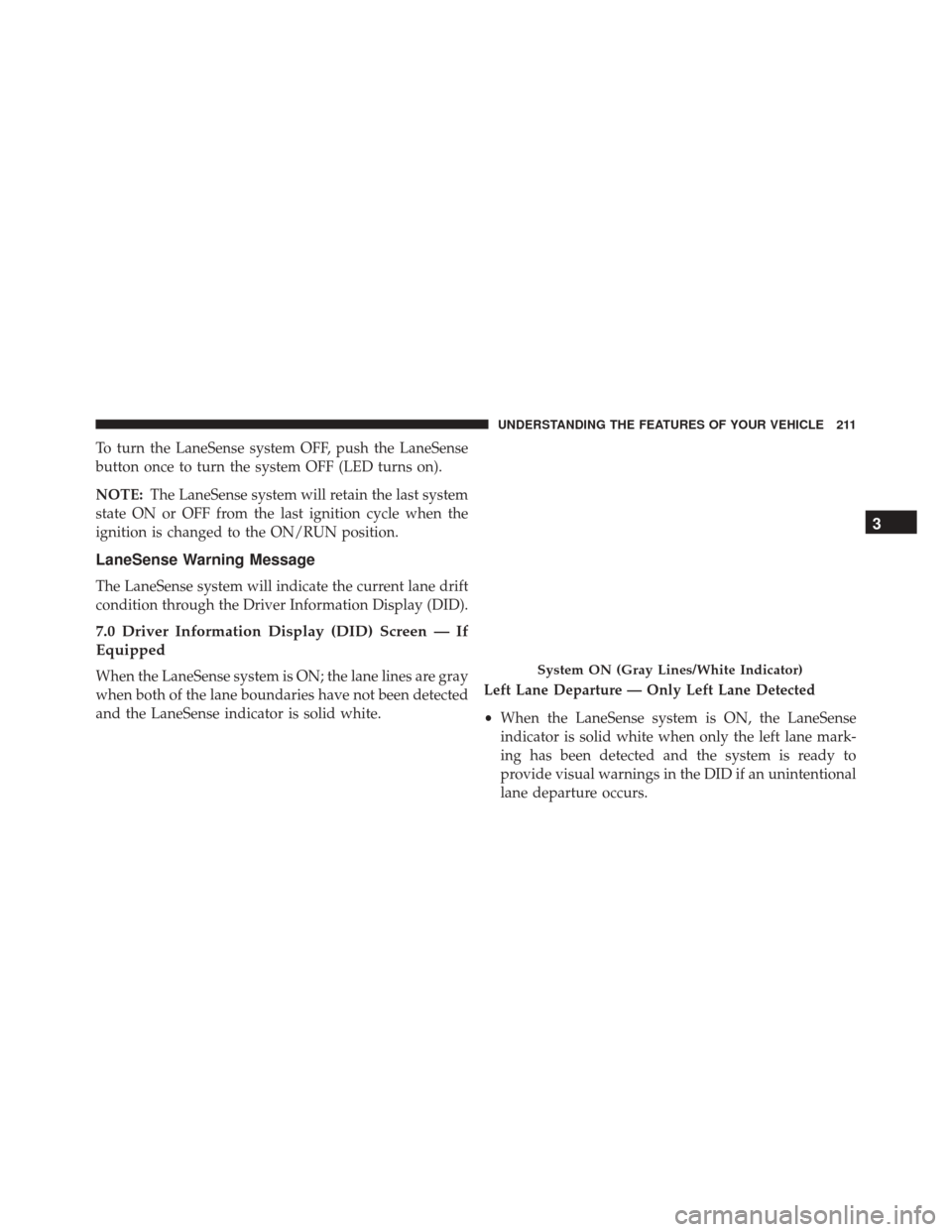CHRYSLER 300 2016 2.G Owners Manual To turn the LaneSense system OFF, push the LaneSense
button once to turn the system OFF (LED turns on).
NOTE:The LaneSense system will retain the last system
state ON or OFF from the last ignition cyc CHRYSLER 300 2016 2.G Owners Manual To turn the LaneSense system OFF, push the LaneSense
button once to turn the system OFF (LED turns on).
NOTE:The LaneSense system will retain the last system
state ON or OFF from the last ignition cyc