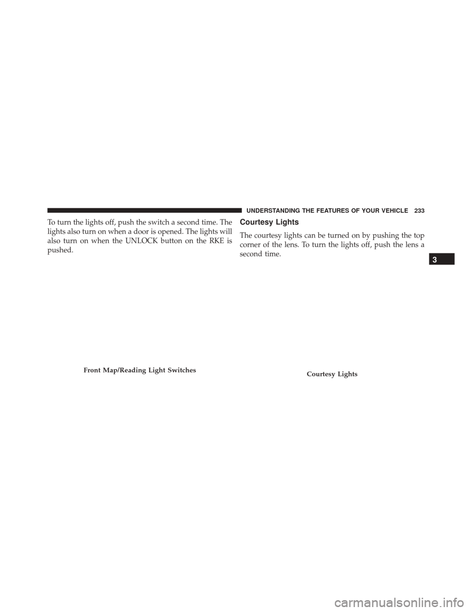 CHRYSLER 300 2016 2.G Owners Manual To turn the lights off, push the switch a second time. The
lights also turn on when a door is opened. The lights will
also turn on when the UNLOCK button on the RKE is
pushed.Courtesy Lights
The court