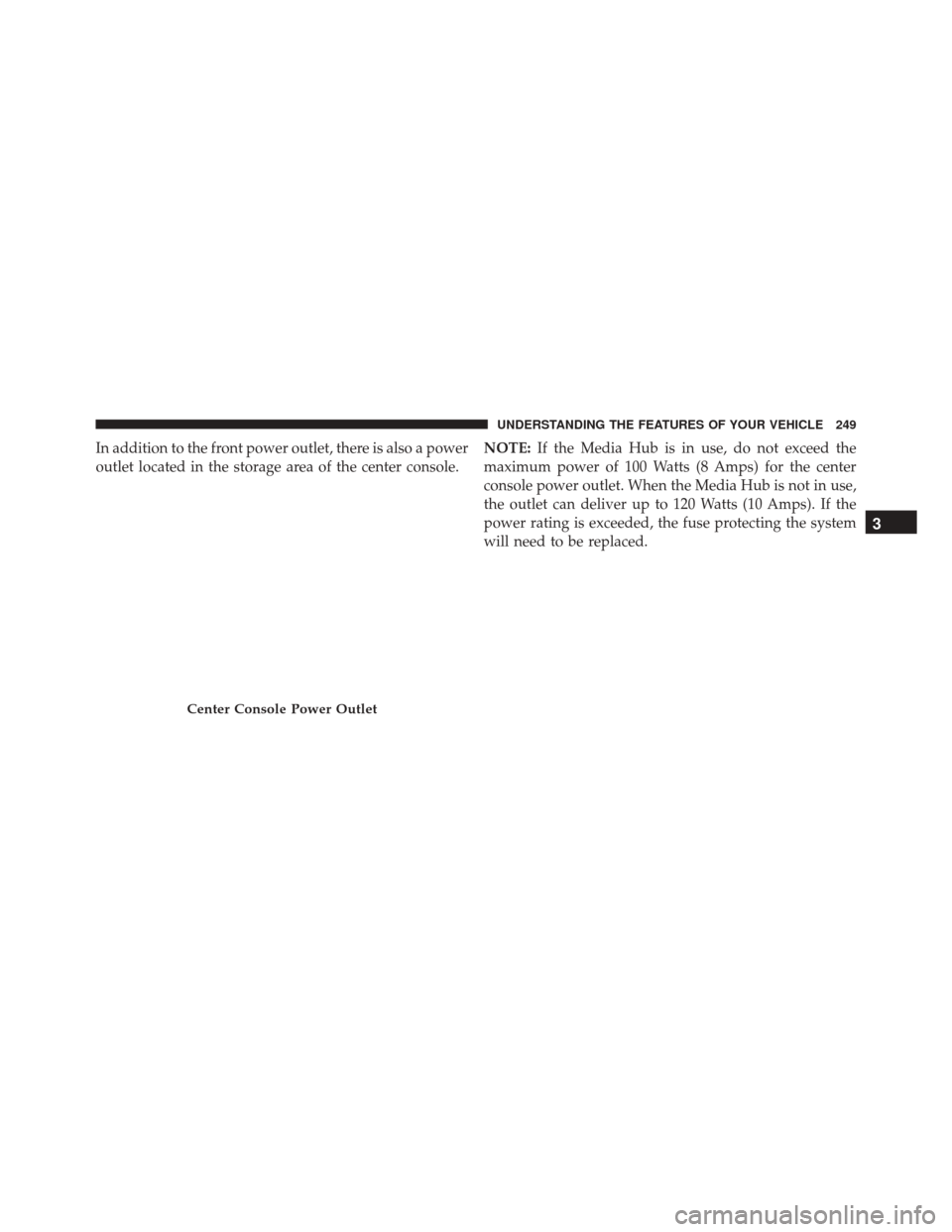 CHRYSLER 300 2016 2.G Owners Manual In addition to the front power outlet, there is also a power
outlet located in the storage area of the center console.NOTE:
If the Media Hub is in use, do not exceed the
maximum power of 100 Watts (8 