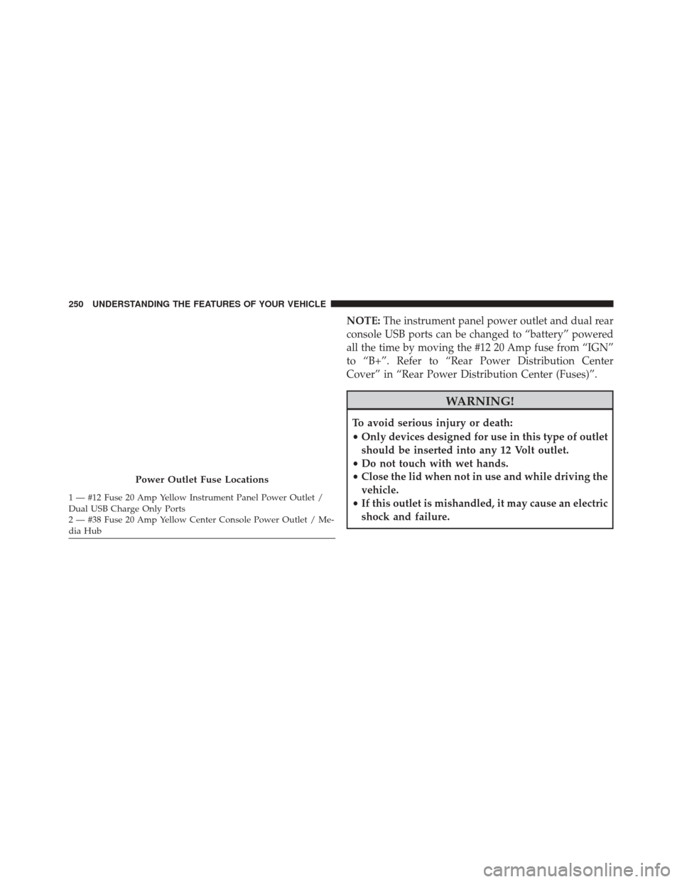 CHRYSLER 300 2016 2.G Owners Manual NOTE:The instrument panel power outlet and dual rear
console USB ports can be changed to “battery” powered
all the time by moving the #12 20 Amp fuse from “IGN”
to “B+”. Refer to “Rear P