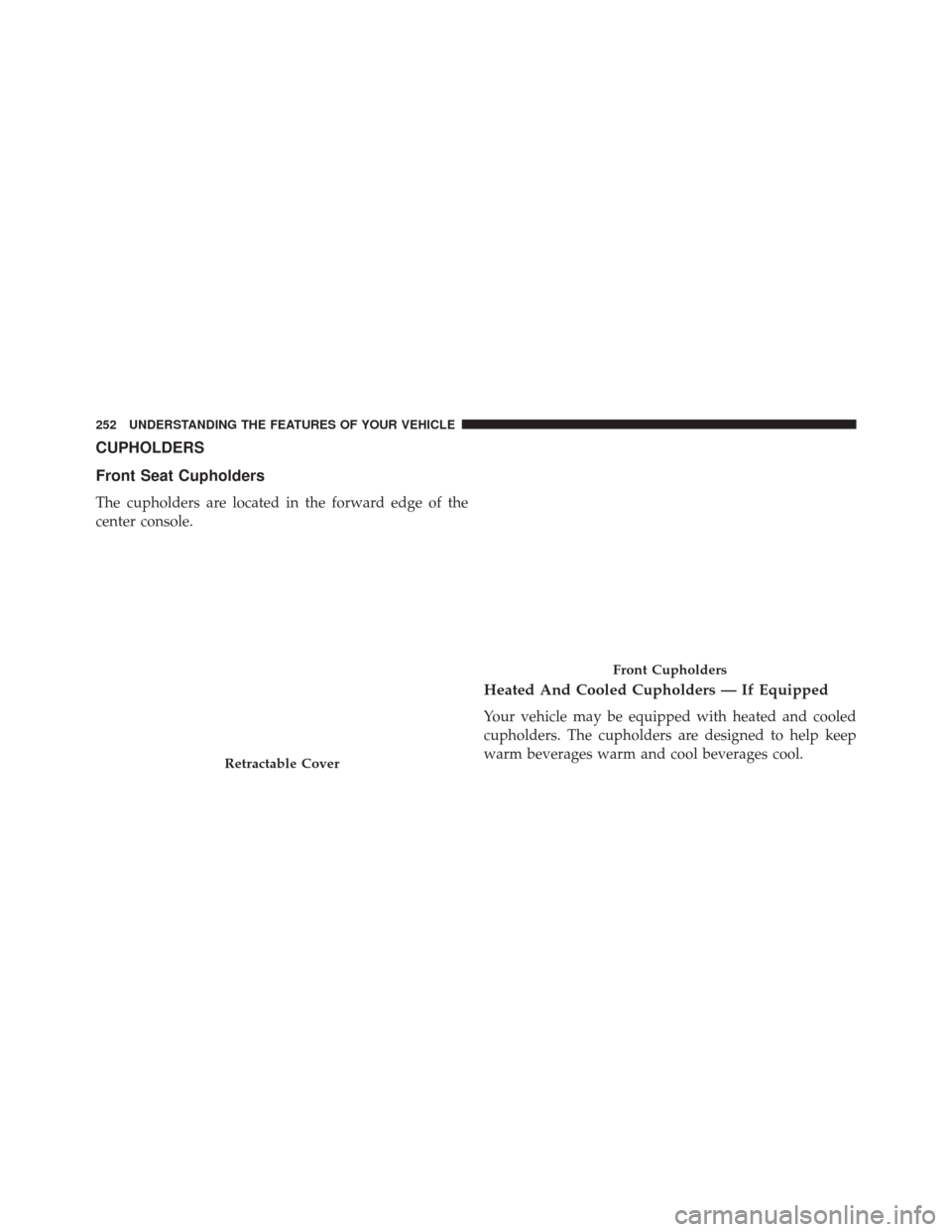 CHRYSLER 300 2016 2.G Owners Manual CUPHOLDERS
Front Seat Cupholders
The cupholders are located in the forward edge of the
center console.
Heated And Cooled Cupholders — If Equipped
Your vehicle may be equipped with heated and cooled
