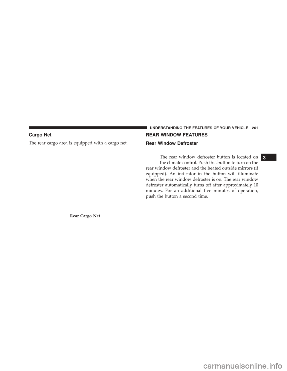 CHRYSLER 300 2016 2.G Owners Manual Cargo Net
The rear cargo area is equipped with a cargo net.
REAR WINDOW FEATURES
Rear Window Defroster
The rear window defroster button is located on
the climate control. Push this button to turn on t