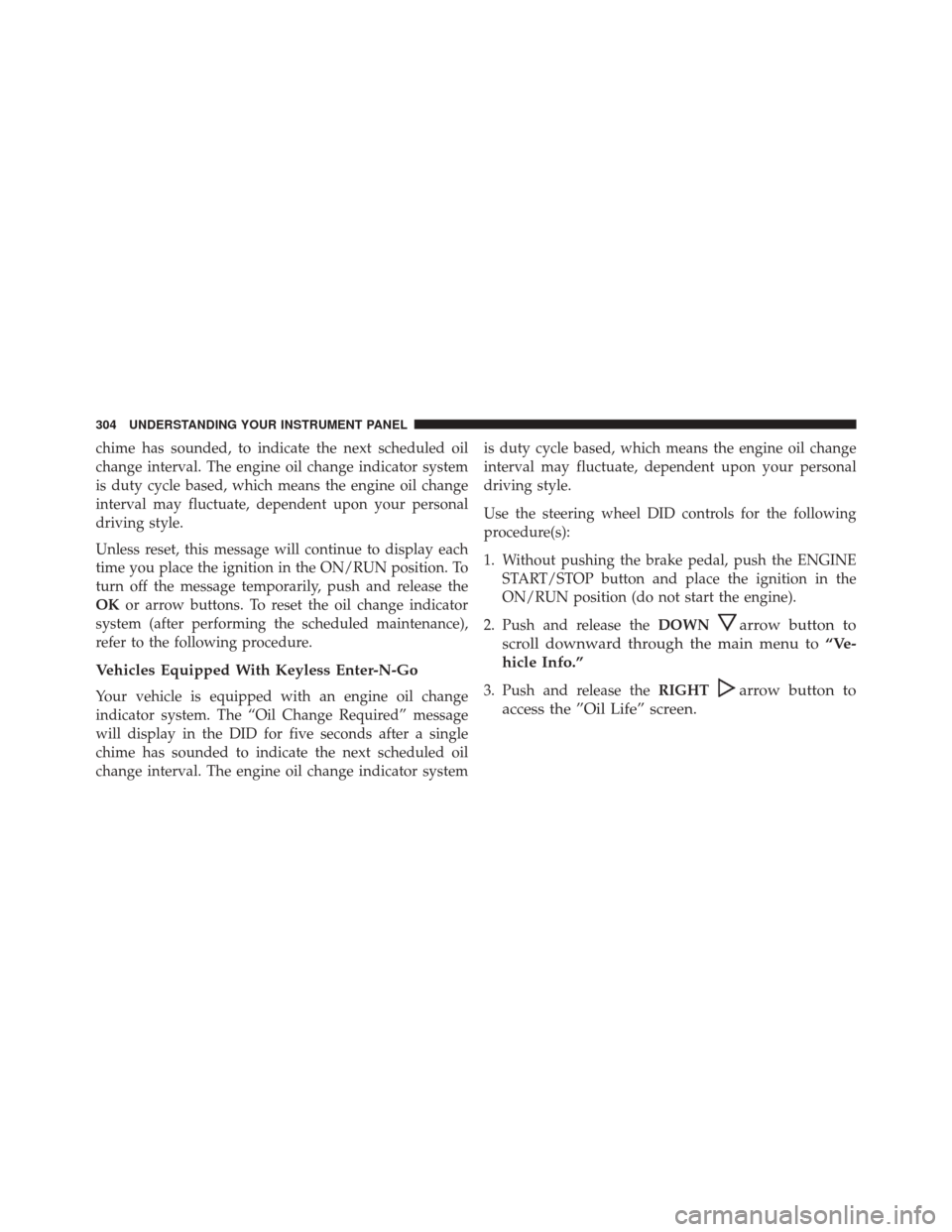 CHRYSLER 300 2016 2.G Owners Manual chime has sounded, to indicate the next scheduled oil
change interval. The engine oil change indicator system
is duty cycle based, which means the engine oil change
interval may fluctuate, dependent u