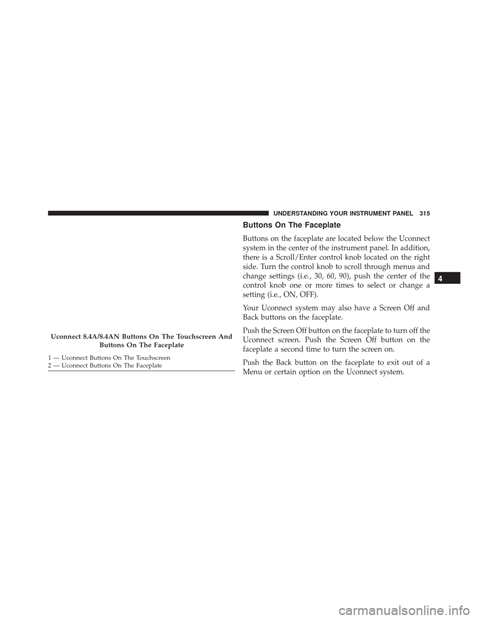 CHRYSLER 300 2016 2.G Owners Manual Buttons On The Faceplate
Buttons on the faceplate are located below the Uconnect
system in the center of the instrument panel. In addition,
there is a Scroll/Enter control knob located on the right
si