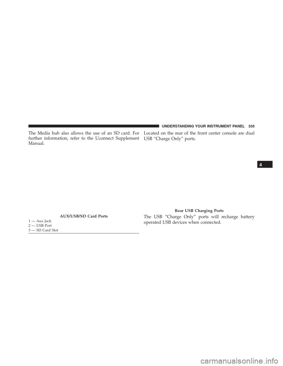 CHRYSLER 300 2016 2.G Owners Manual The Media hub also allows the use of an SD card. For
further information, refer to the Uconnect Supplement
Manual.Located on the rear of the front center console are dual
USB “Charge Only” ports.
