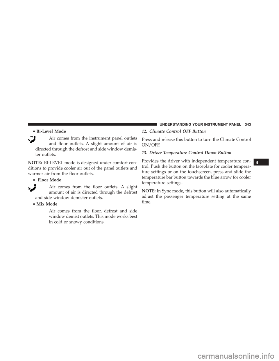 CHRYSLER 300 2016 2.G Owners Manual •Bi-Level Mode
Air comes from the instrument panel outlets
and floor outlets. A slight amount of air is
directed through the defrost and side window demis-
ter outlets.
NOTE: BI-LEVEL mode is design