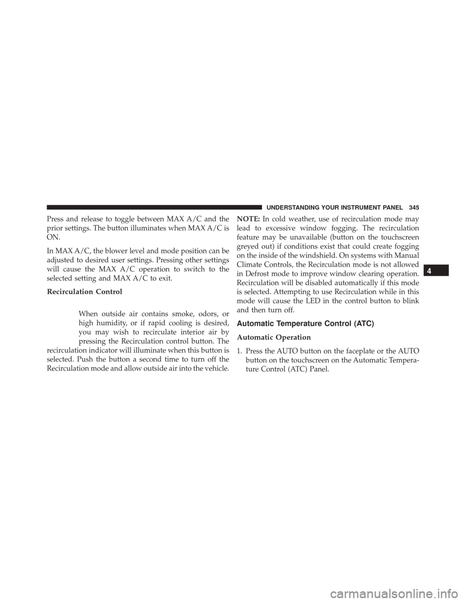 CHRYSLER 300 2016 2.G Owners Manual Press and release to toggle between MAX A/C and the
prior settings. The button illuminates when MAX A/C is
ON.
In MAX A/C, the blower level and mode position can be
adjusted to desired user settings. 