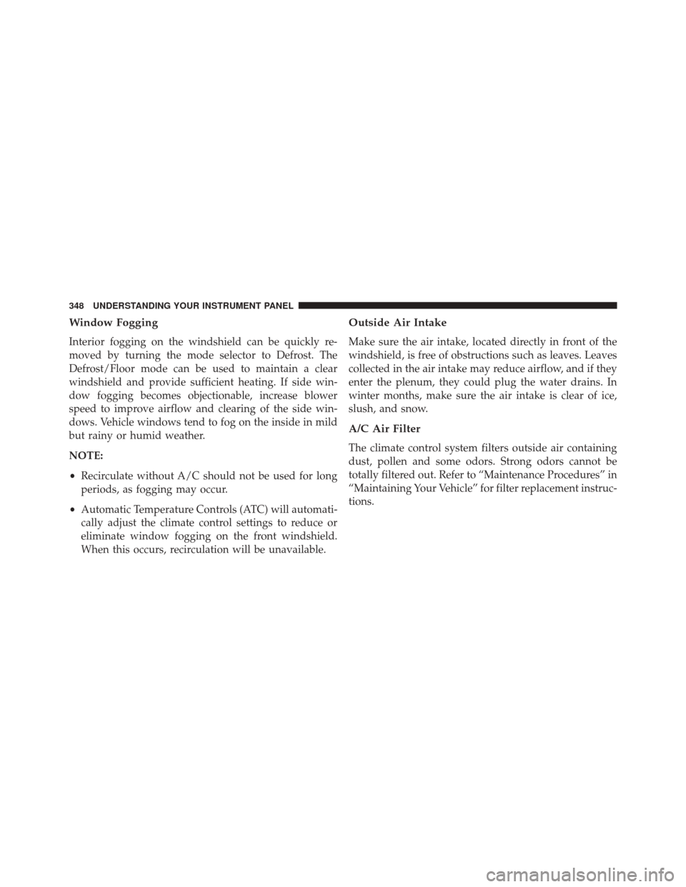 CHRYSLER 300 2016 2.G Owners Manual Window Fogging
Interior fogging on the windshield can be quickly re-
moved by turning the mode selector to Defrost. The
Defrost/Floor mode can be used to maintain a clear
windshield and provide suffic