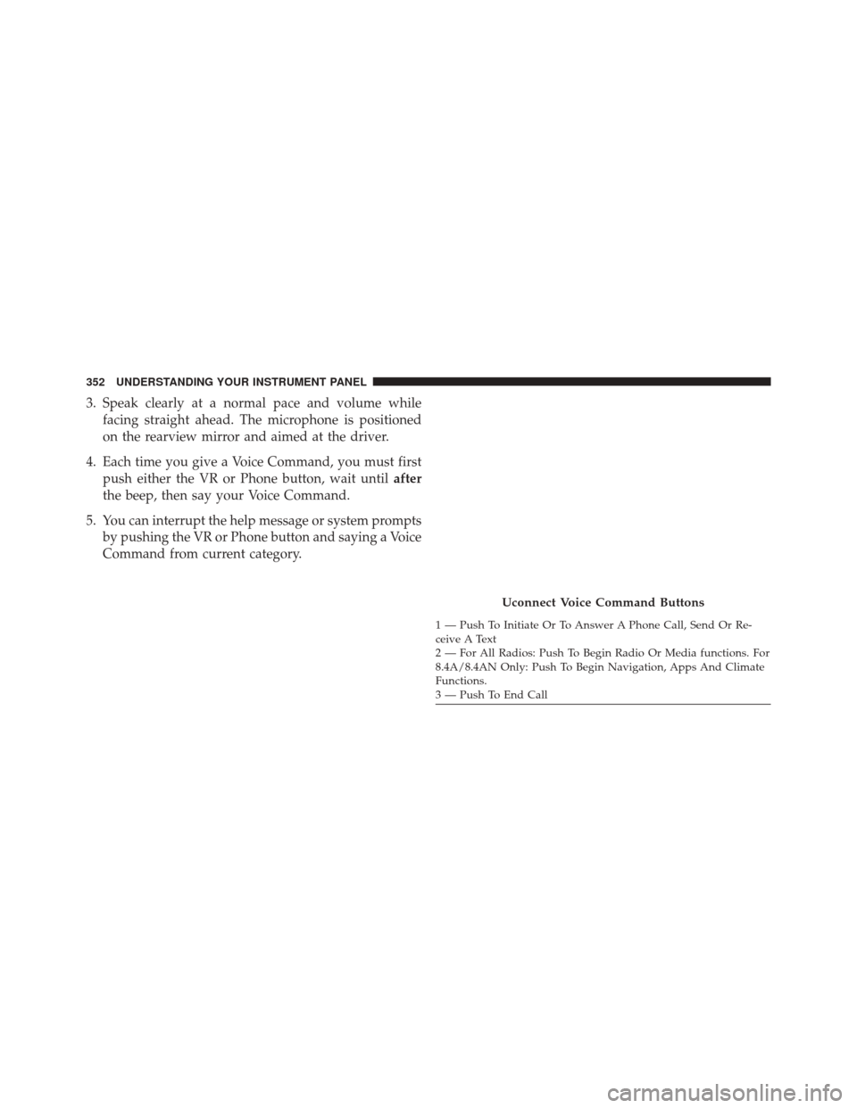 CHRYSLER 300 2016 2.G Owners Manual 3. Speak clearly at a normal pace and volume whilefacing straight ahead. The microphone is positioned
on the rearview mirror and aimed at the driver.
4. Each time you give a Voice Command, you must fi