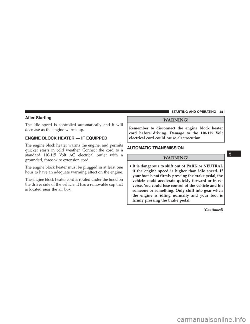 CHRYSLER 300 2016 2.G Owners Manual After Starting
The idle speed is controlled automatically and it will
decrease as the engine warms up.
ENGINE BLOCK HEATER — IF EQUIPPED
The engine block heater warms the engine, and permits
quicker