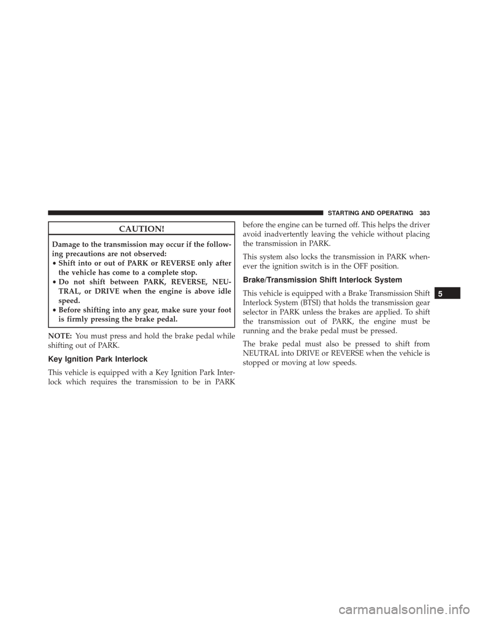 CHRYSLER 300 2016 2.G Owners Manual CAUTION!
Damage to the transmission may occur if the follow-
ing precautions are not observed:
•Shift into or out of PARK or REVERSE only after
the vehicle has come to a complete stop.
• Do not sh