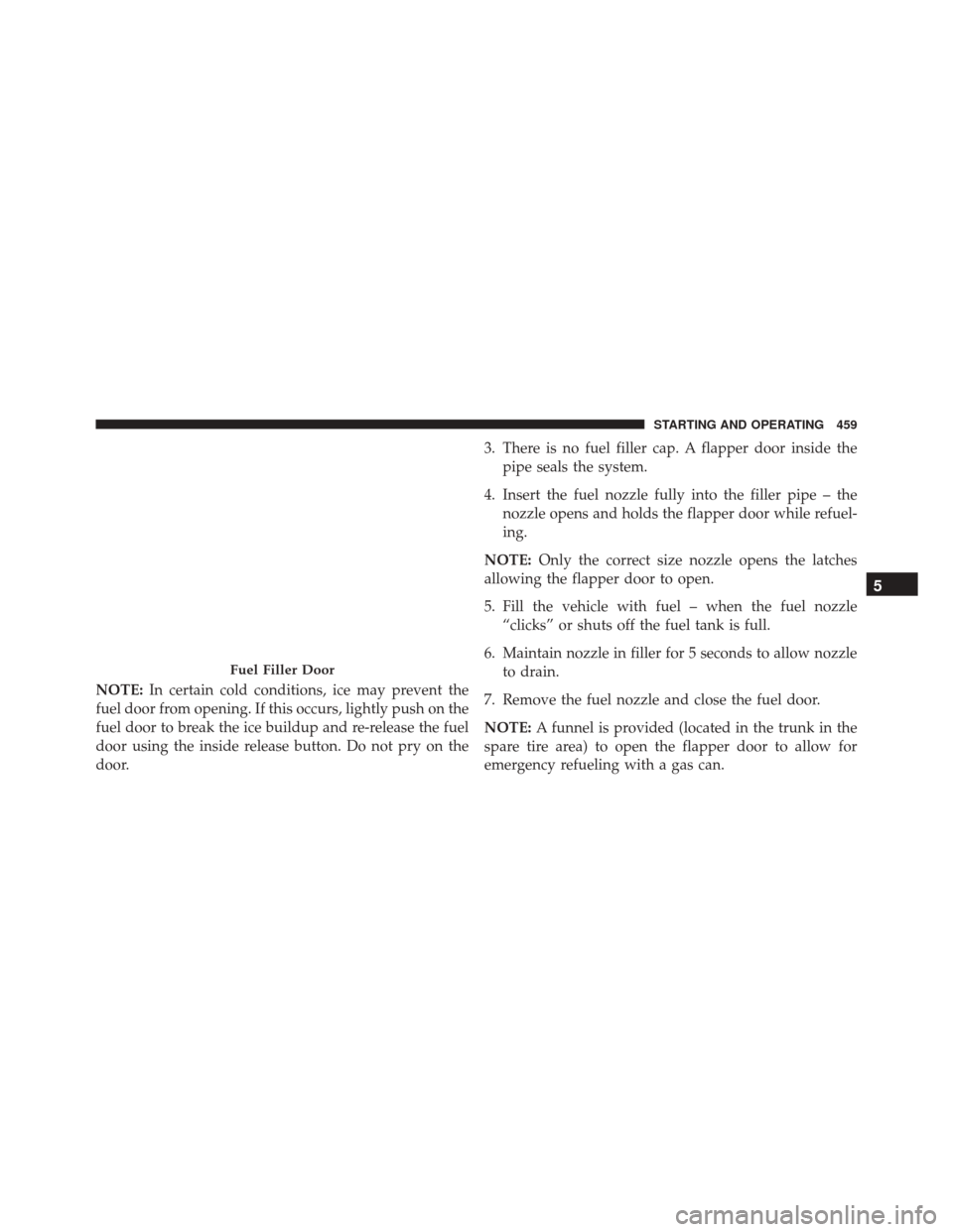 CHRYSLER 300 2016 2.G Owners Manual NOTE:In certain cold conditions, ice may prevent the
fuel door from opening. If this occurs, lightly push on the
fuel door to break the ice buildup and re-release the fuel
door using the inside releas