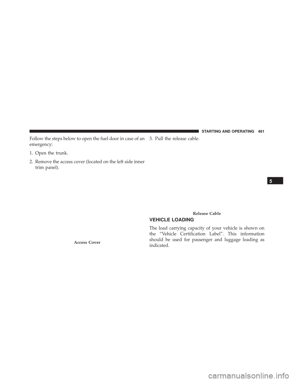 CHRYSLER 300 2016 2.G Owners Manual Follow the steps below to open the fuel door in case of an
emergency:
1. Open the trunk.
2. Remove the access cover (located on the left side innertrim panel). 3. Pull the release cable.
VEHICLE LOADI