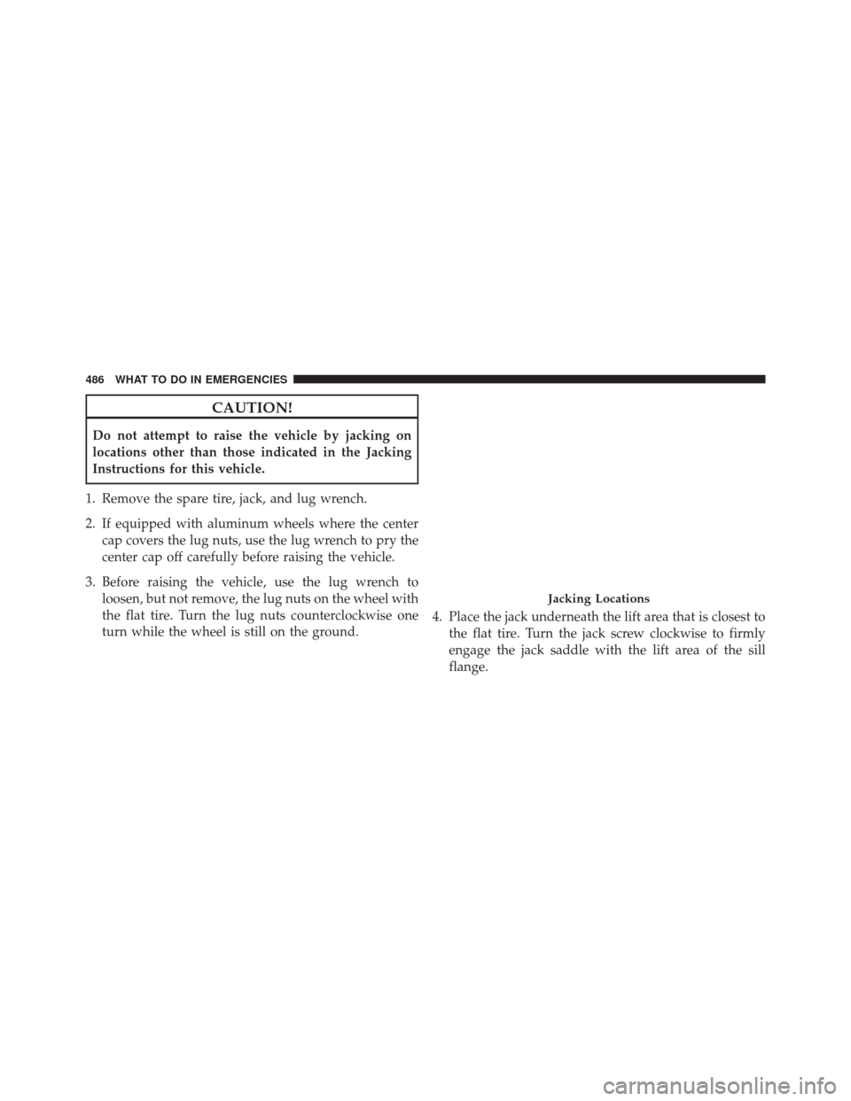 CHRYSLER 300 2016 2.G Owners Manual CAUTION!
Do not attempt to raise the vehicle by jacking on
locations other than those indicated in the Jacking
Instructions for this vehicle.
1. Remove the spare tire, jack, and lug wrench.
2. If equi