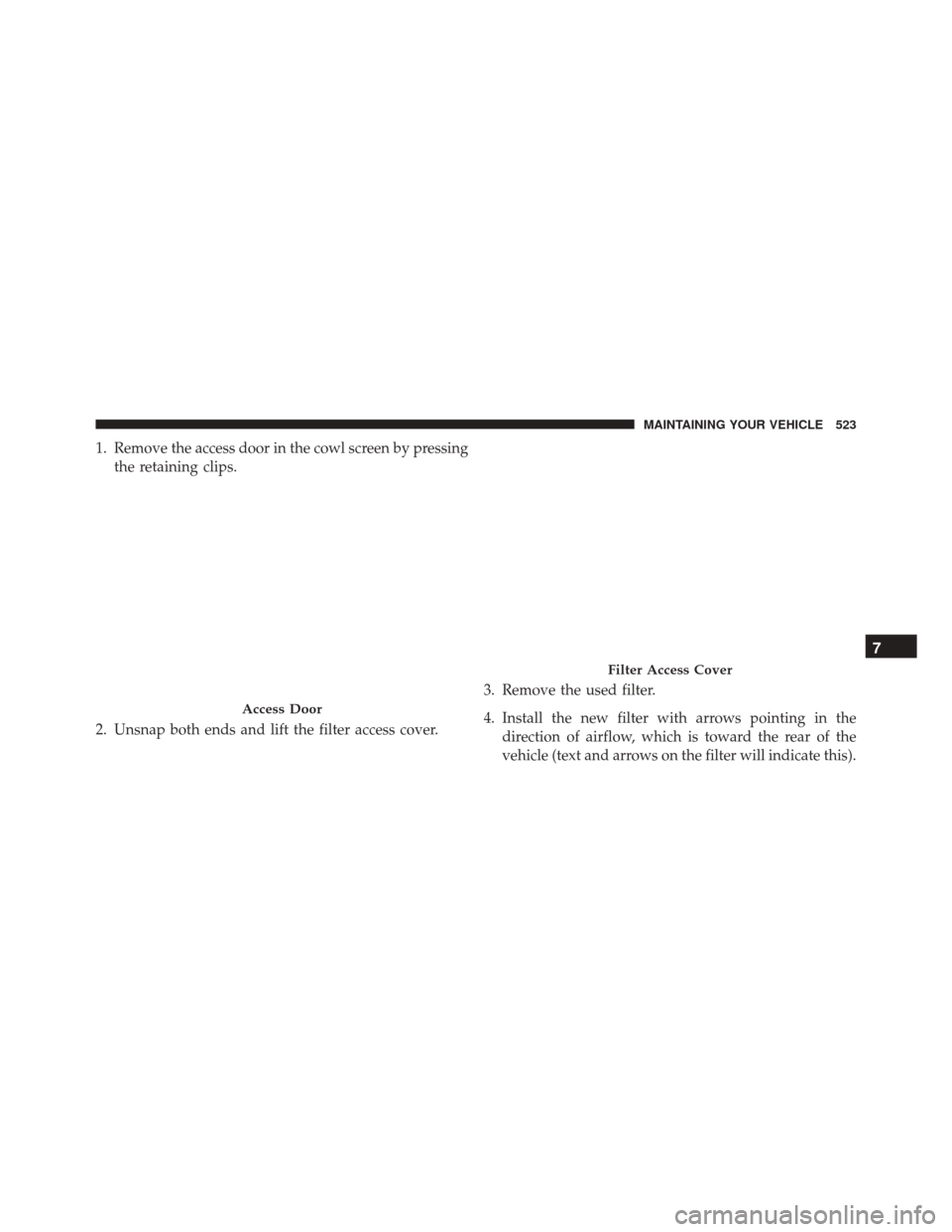 CHRYSLER 300 2016 2.G Owners Manual 1. Remove the access door in the cowl screen by pressingthe retaining clips.
2. Unsnap both ends and lift the filter access cover. 3. Remove the used filter.
4. Install the new filter with arrows poin