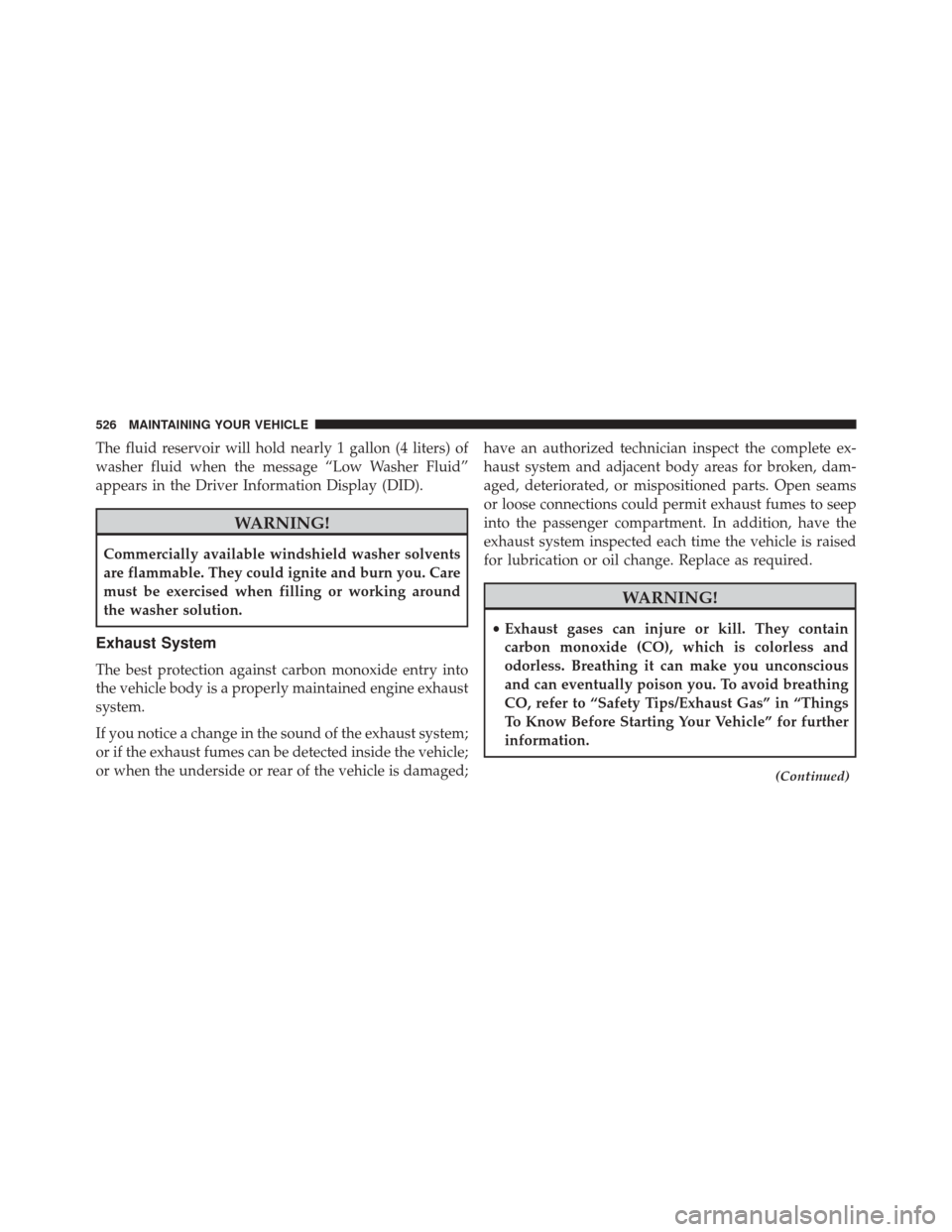 CHRYSLER 300 2016 2.G Owners Manual The fluid reservoir will hold nearly 1 gallon (4 liters) of
washer fluid when the message “Low Washer Fluid”
appears in the Driver Information Display (DID).
WARNING!
Commercially available windsh