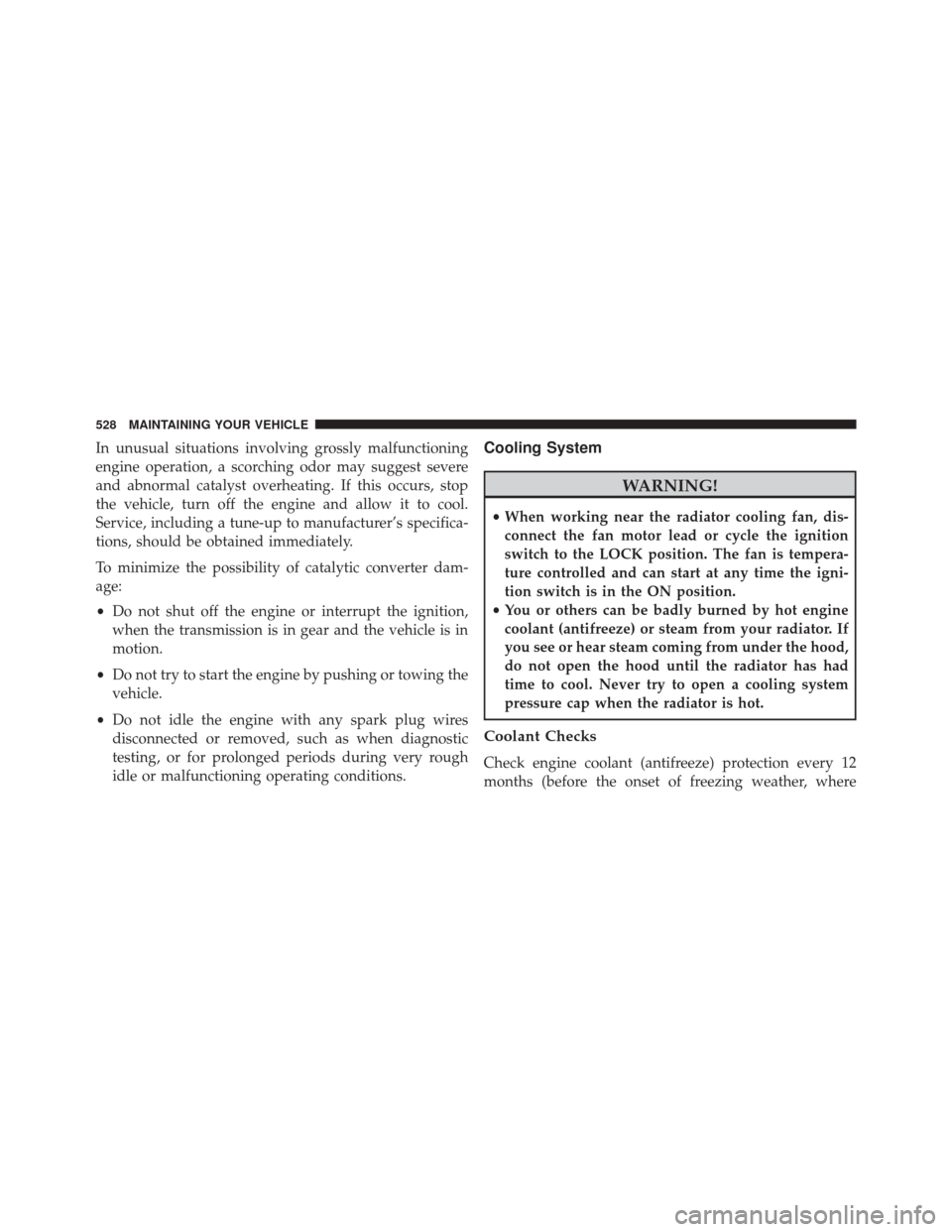 CHRYSLER 300 2016 2.G Owners Manual In unusual situations involving grossly malfunctioning
engine operation, a scorching odor may suggest severe
and abnormal catalyst overheating. If this occurs, stop
the vehicle, turn off the engine an