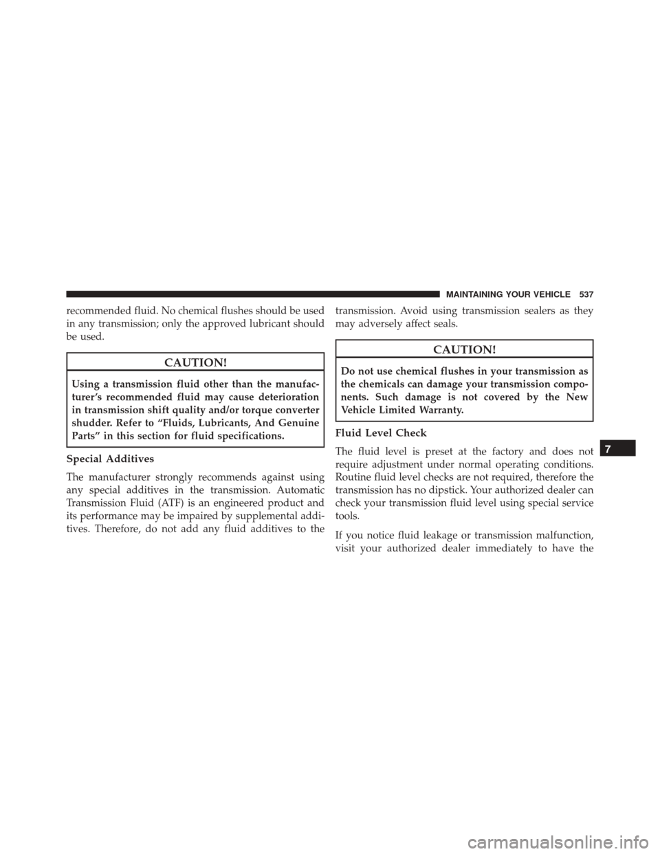 CHRYSLER 300 2016 2.G Owners Manual recommended fluid. No chemical flushes should be used
in any transmission; only the approved lubricant should
be used.
CAUTION!
Using a transmission fluid other than the manufac-
turer ’s recommende