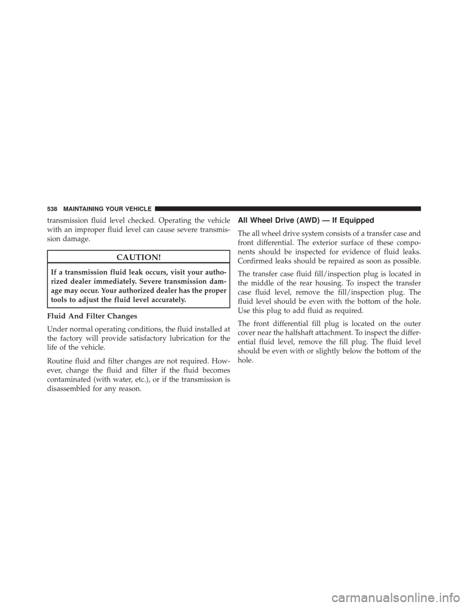 CHRYSLER 300 2016 2.G Owners Manual transmission fluid level checked. Operating the vehicle
with an improper fluid level can cause severe transmis-
sion damage.
CAUTION!
If a transmission fluid leak occurs, visit your autho-
rized deale