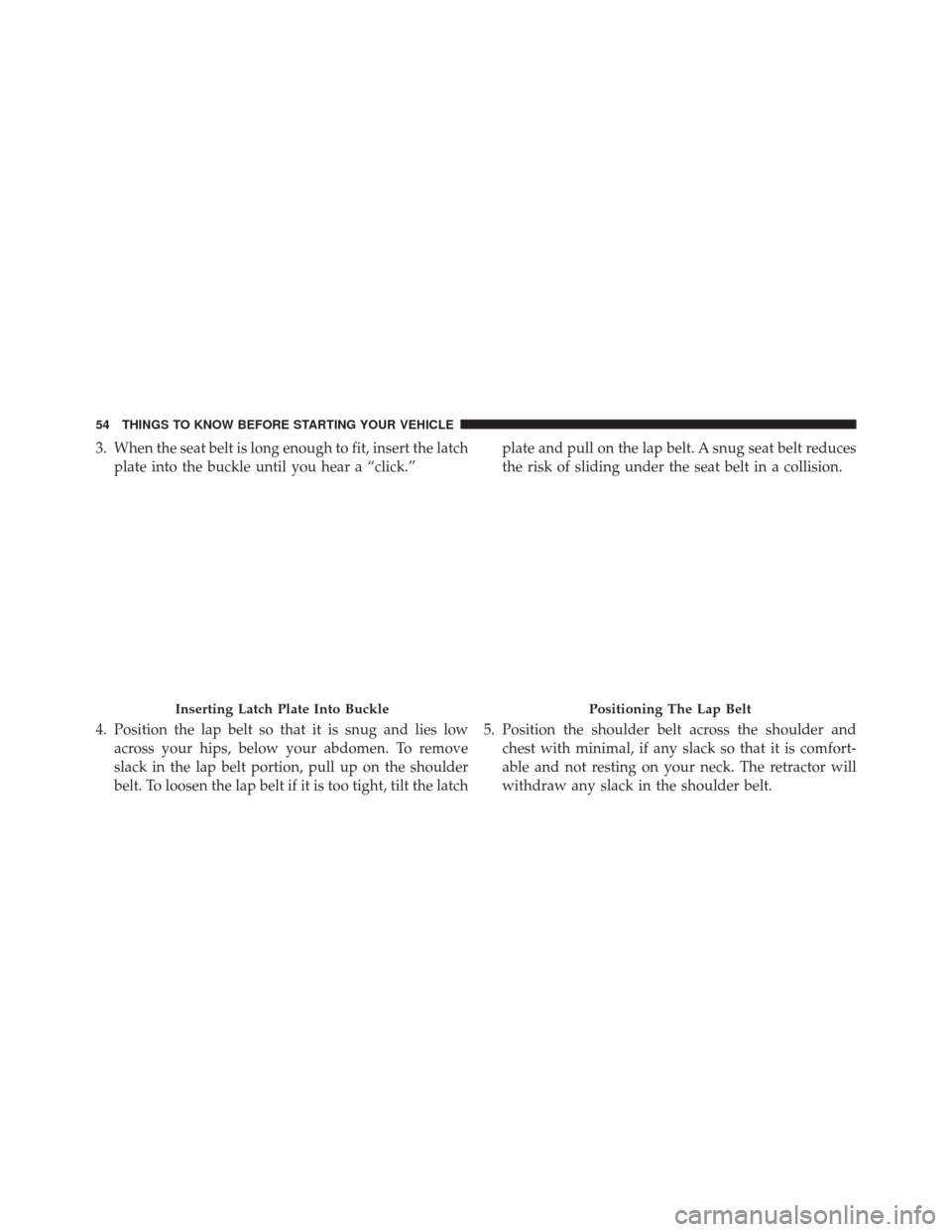 CHRYSLER 300 2016 2.G Workshop Manual 3. When the seat belt is long enough to fit, insert the latchplate into the buckle until you hear a “click.”
4. Position the lap belt so that it is snug and lies low across your hips, below your a