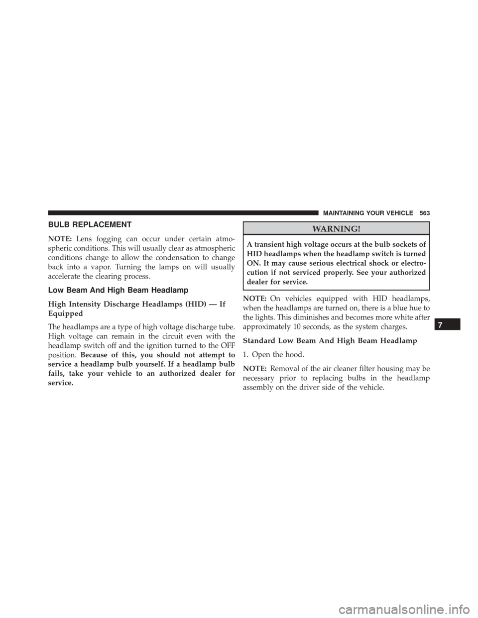 CHRYSLER 300 2016 2.G Owners Manual BULB REPLACEMENT
NOTE:Lens fogging can occur under certain atmo-
spheric conditions. This will usually clear as atmospheric
conditions change to allow the condensation to change
back into a vapor. Tur