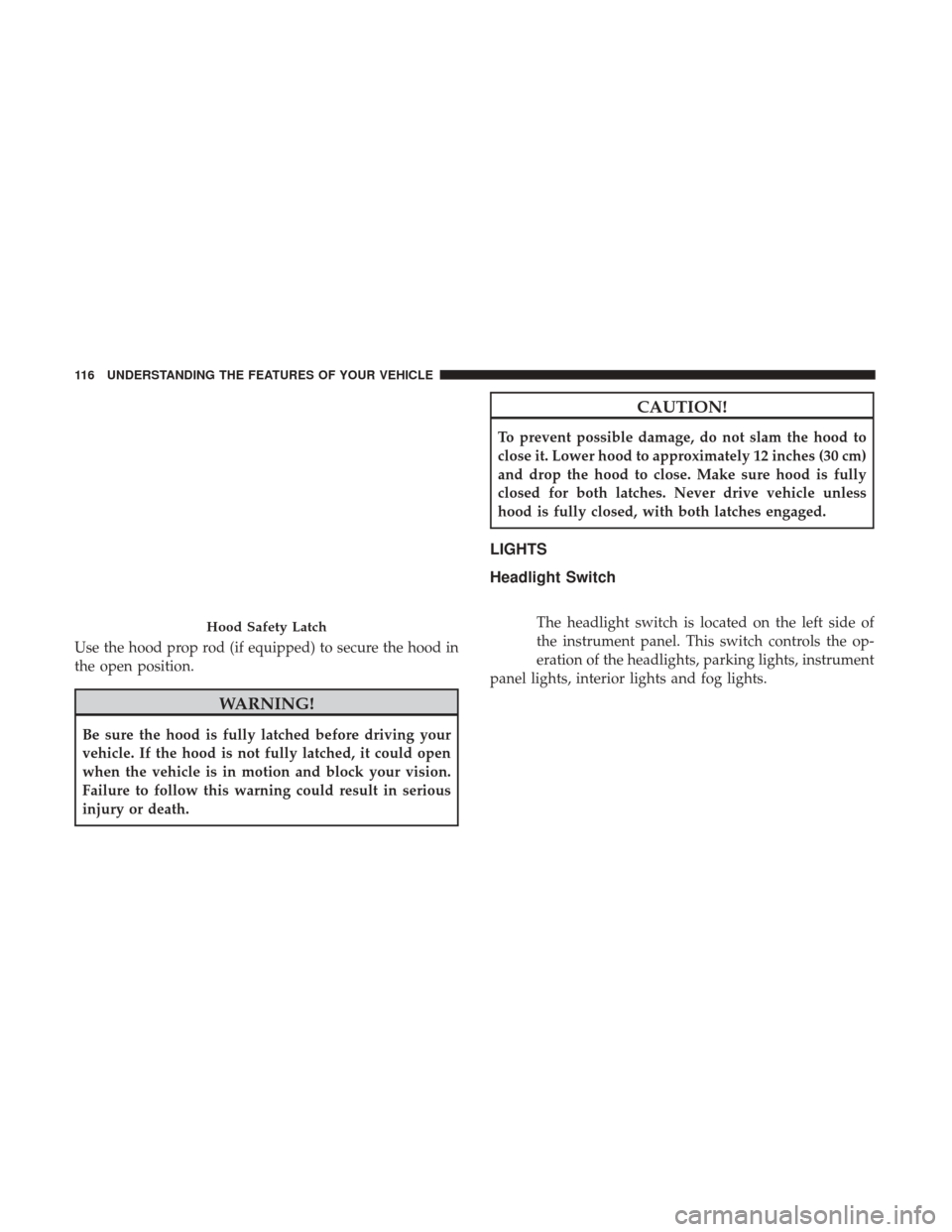 CHRYSLER 300 2017 2.G Owners Manual Use the hood prop rod (if equipped) to secure the hood in
the open position.
WARNING!
Be sure the hood is fully latched before driving your
vehicle. If the hood is not fully latched, it could open
whe CHRYSLER 300 2017 2.G Owners Manual Use the hood prop rod (if equipped) to secure the hood in
the open position.
WARNING!
Be sure the hood is fully latched before driving your
vehicle. If the hood is not fully latched, it could open
whe