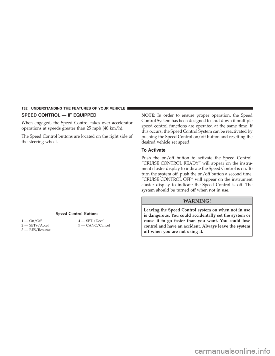CHRYSLER 300 2017 2.G Owners Manual SPEED CONTROL — IF EQUIPPED
When engaged, the Speed Control takes over accelerator
operations at speeds greater than 25 mph (40 km/h).
The Speed Control buttons are located on the right side of
the CHRYSLER 300 2017 2.G Owners Manual SPEED CONTROL — IF EQUIPPED
When engaged, the Speed Control takes over accelerator
operations at speeds greater than 25 mph (40 km/h).
The Speed Control buttons are located on the right side of
the