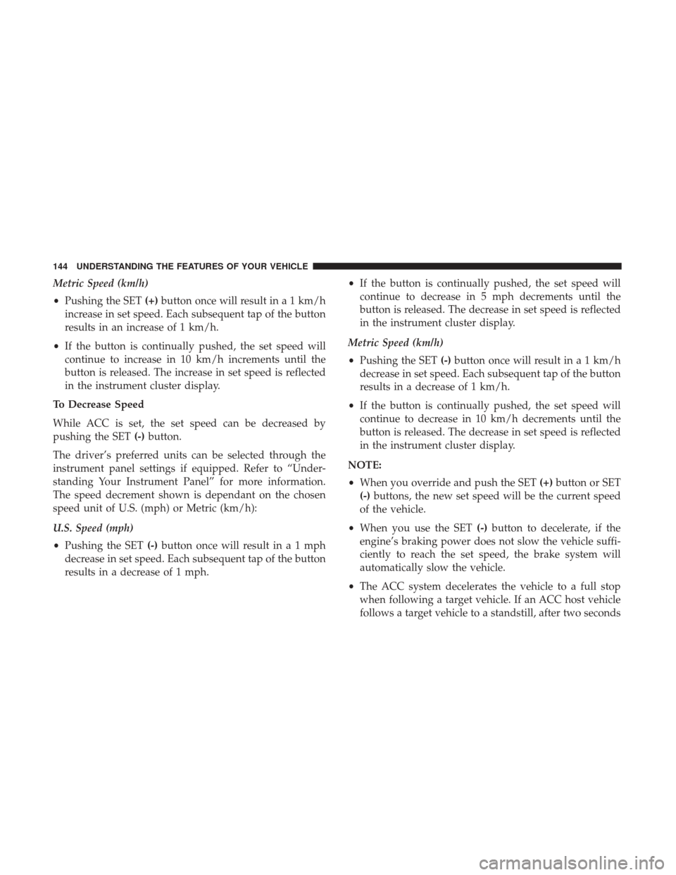 CHRYSLER 300 2017 2.G Owners Manual Metric Speed (km/h)
•Pushing the SET (+)button once will result in a 1 km/h
increase in set speed. Each subsequent tap of the button
results in an increase of 1 km/h.
• If the button is continuall CHRYSLER 300 2017 2.G Owners Manual Metric Speed (km/h)
•Pushing the SET (+)button once will result in a 1 km/h
increase in set speed. Each subsequent tap of the button
results in an increase of 1 km/h.
• If the button is continuall