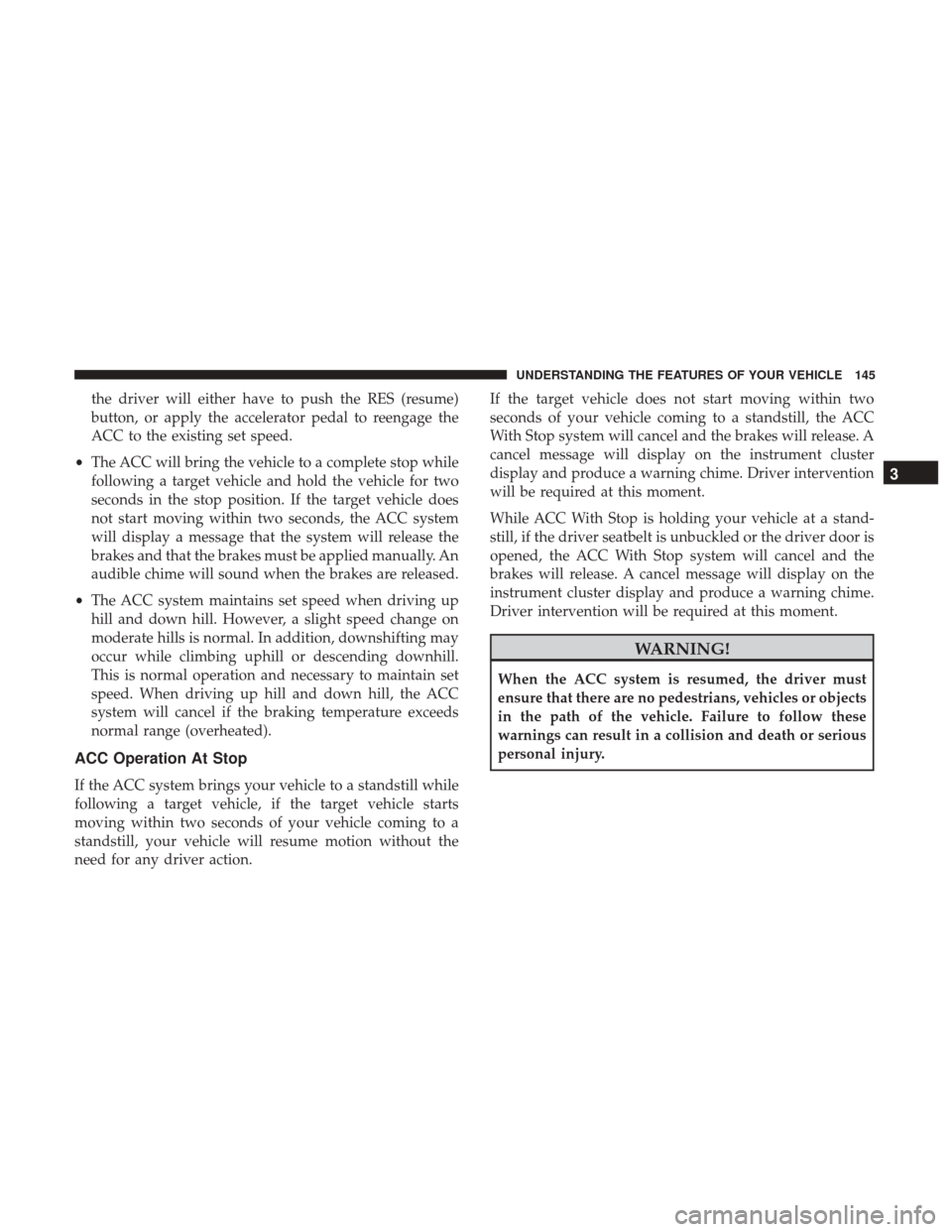 CHRYSLER 300 2017 2.G Owners Manual the driver will either have to push the RES (resume)
button, or apply the accelerator pedal to reengage the
ACC to the existing set speed.
• The ACC will bring the vehicle to a complete stop while
f