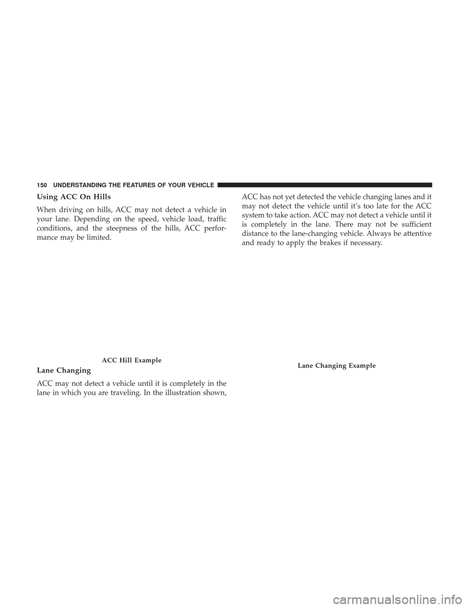 CHRYSLER 300 2017 2.G Owners Manual Using ACC On Hills
When driving on hills, ACC may not detect a vehicle in
your lane. Depending on the speed, vehicle load, traffic
conditions, and the steepness of the hills, ACC perfor-
mance may be CHRYSLER 300 2017 2.G Owners Manual Using ACC On Hills
When driving on hills, ACC may not detect a vehicle in
your lane. Depending on the speed, vehicle load, traffic
conditions, and the steepness of the hills, ACC perfor-
mance may be