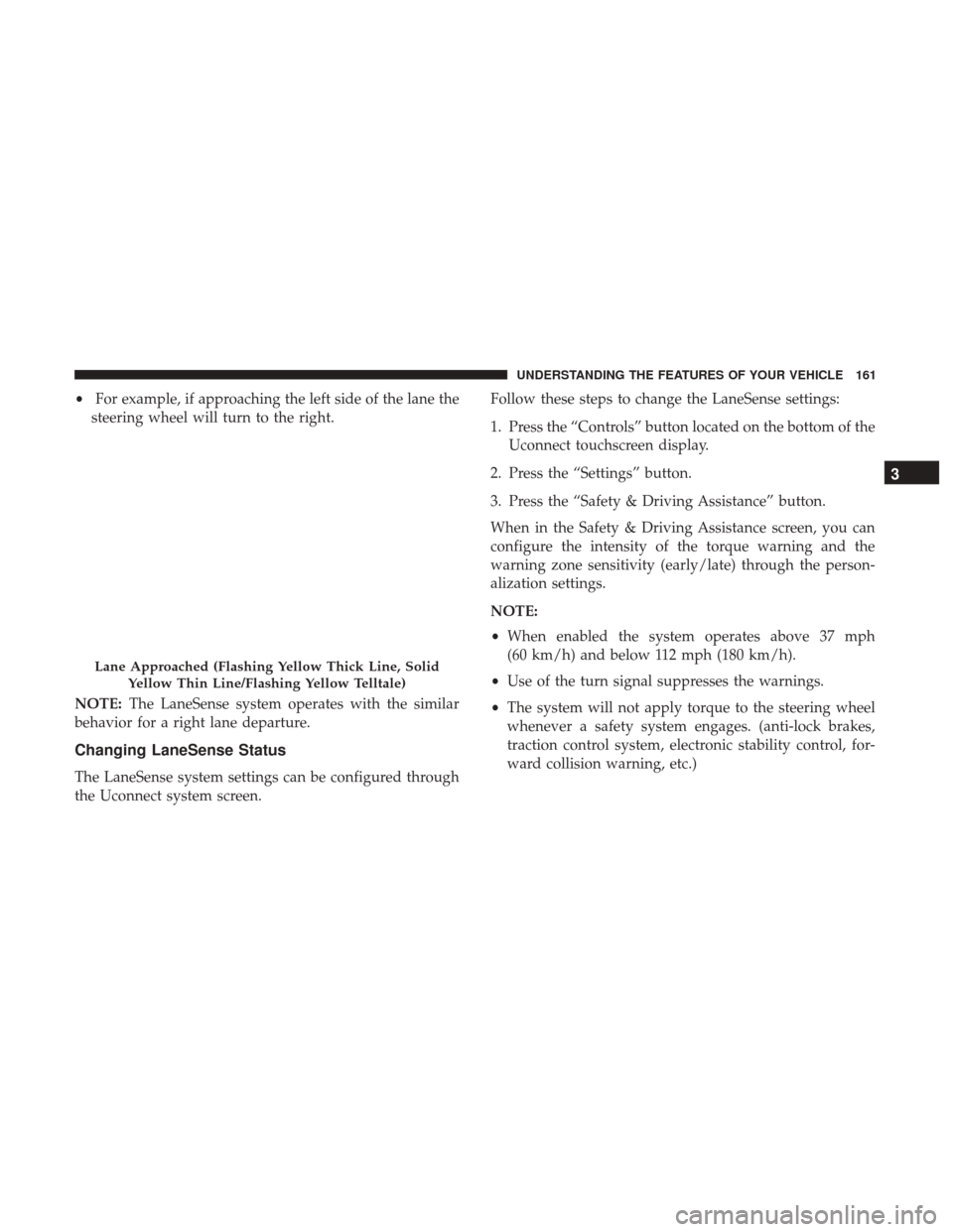 CHRYSLER 300 2017 2.G Owners Manual •For example, if approaching the left side of the lane the
steering wheel will turn to the right.
NOTE: The LaneSense system operates with the similar
behavior for a right lane departure.
Changing L