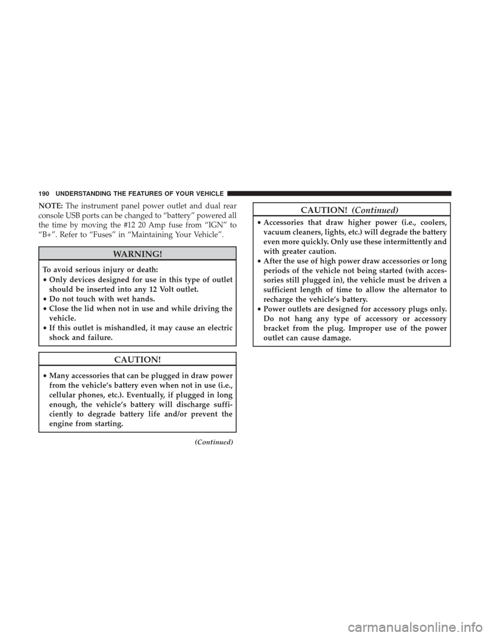 CHRYSLER 300 2017 2.G Owners Manual NOTE:The instrument panel power outlet and dual rear
console USB ports can be changed to “battery” powered all
the time by moving the #12 20 Amp fuse from “IGN” to
“B+”. Refer to “Fuses CHRYSLER 300 2017 2.G Owners Manual NOTE:The instrument panel power outlet and dual rear
console USB ports can be changed to “battery” powered all
the time by moving the #12 20 Amp fuse from “IGN” to
“B+”. Refer to “Fuses