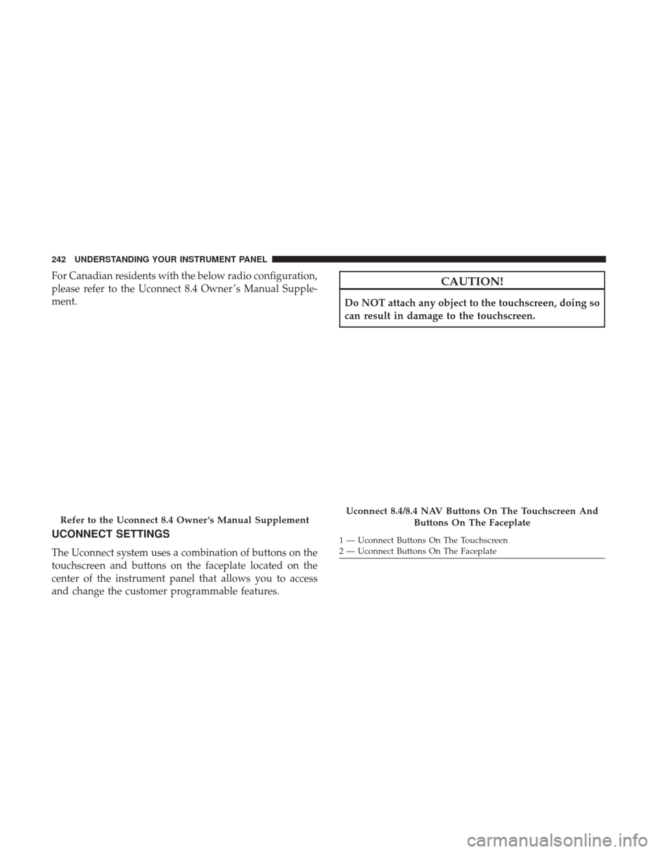 CHRYSLER 300 2017 2.G Owners Manual For Canadian residents with the below radio configuration,
please refer to the Uconnect 8.4 Owner ’s Manual Supple-
ment.
UCONNECT SETTINGS
The Uconnect system uses a combination of buttons on the
t