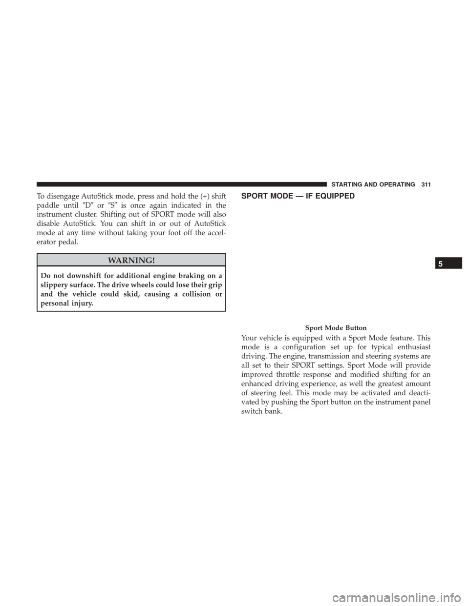 CHRYSLER 300 2017 2.G Owners Manual To disengage AutoStick mode, press and hold the (+) shift
paddle untilDorS is once again indicated in the
instrument cluster. Shifting out of SPORT mode will also
disable AutoStick. You can shift 